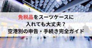 免税品をスーツケースに入れても大丈夫？空港別の申告・手続き完全ガイド
