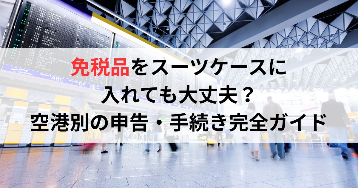 免税品をスーツケースに入れても大丈夫？空港別の申告・手続き完全ガイド
