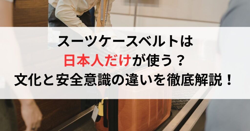 スーツケースベルトは日本人だけが使う？文化と安全意識の違いを徹底解説！