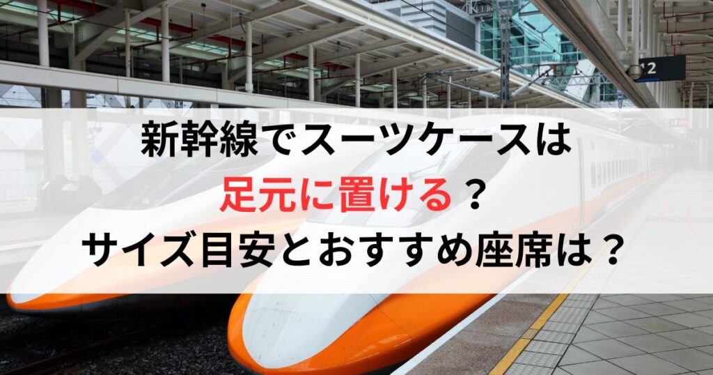 新幹線でスーツケースは足元に置ける？サイズ目安とおすすめ座席を徹底解説