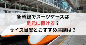 新幹線でスーツケースは足元に置ける？サイズ目安とおすすめ座席を徹底解説