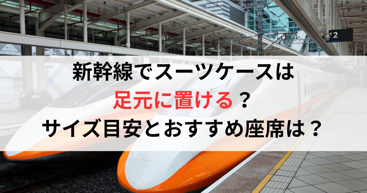 新幹線でスーツケースは足元に置ける？サイズ目安とおすすめ座席を徹底解説
