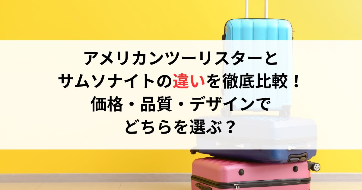 アメリカンツーリスターとサムソナイトの違いを徹底比較！価格・品質・デザインでどちらを選ぶ？