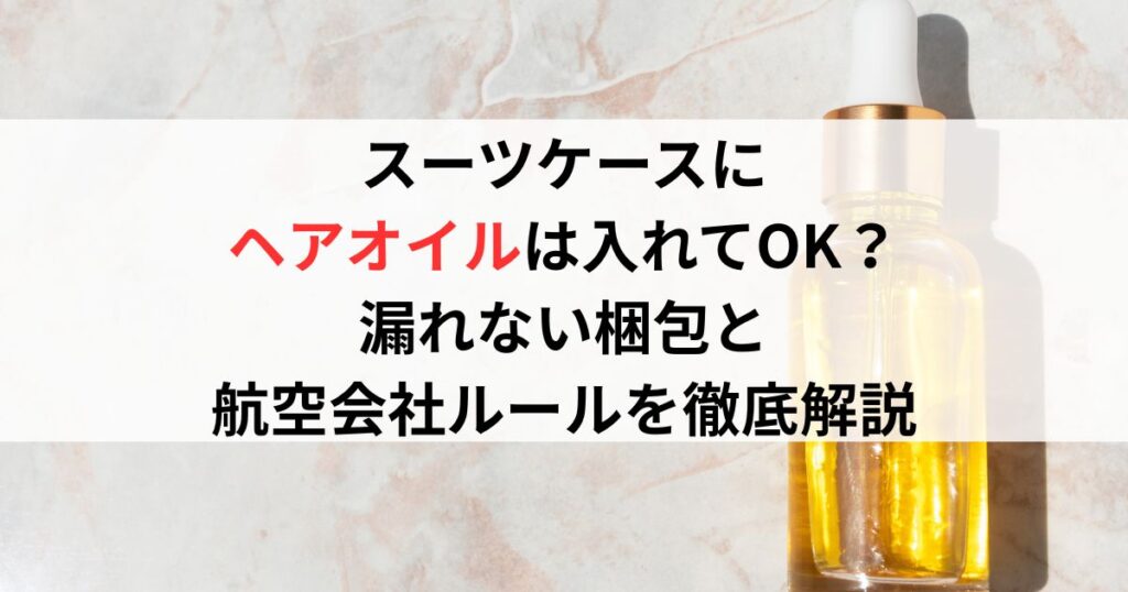 スーツケースにヘアオイルは入れてOK？漏れない梱包と航空会社ルールを徹底解説