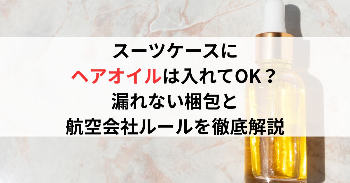 スーツケースにヘアオイルは入れてOK？漏れない梱包と航空会社ルールを徹底解説