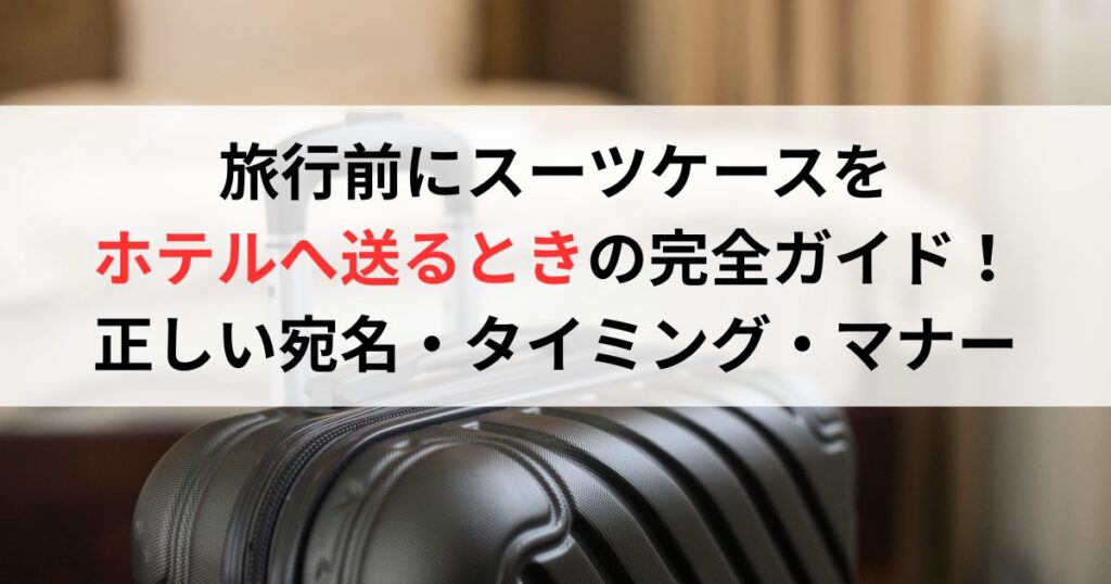 旅行前にスーツケースをホテルへ送るときの完全ガイド！正しい宛名・タイミング・マナー
