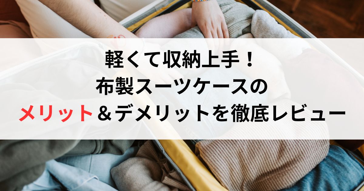軽くて収納上手！布製スーツケースのメリット＆デメリットを徹底レビュー