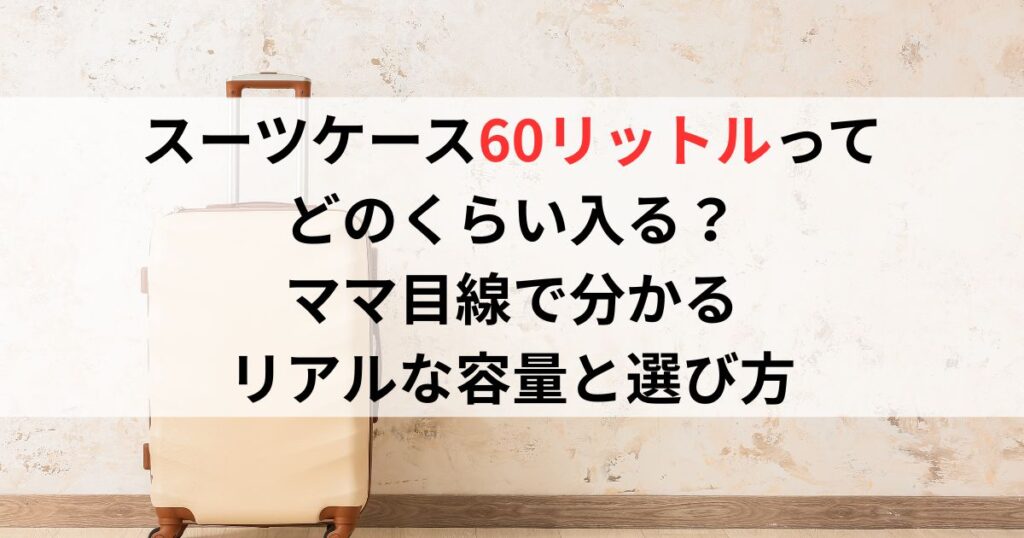 スーツケース60リットルってどのくらい入る？ママ目線で分かるリアルな容量と選び方