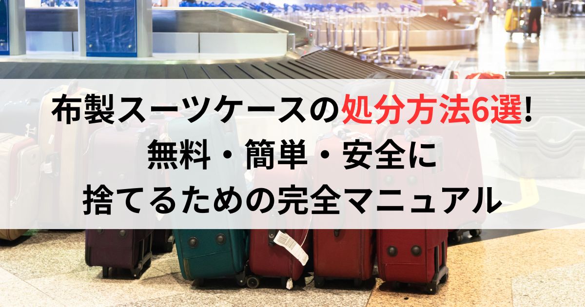 布製スーツケースの処分方法6選!無料・簡単・安全に捨てるための完全マニュアル