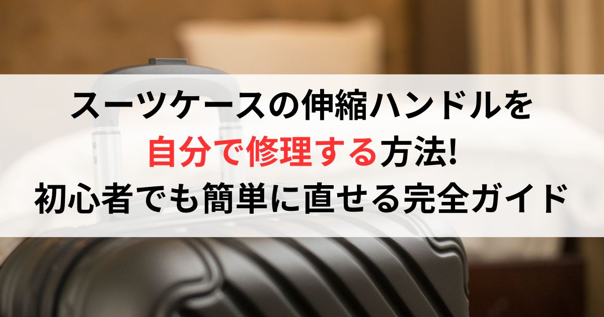 スーツケースの伸縮ハンドルを自分で修理する方法!初心者でも簡単に直せる完全ガイド